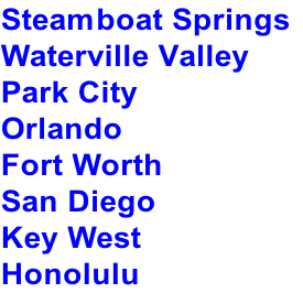 Steamboat Springs
Waterville Valley
Park City
Orlando
Fort Worth
San Diego
Key West
Honolulu